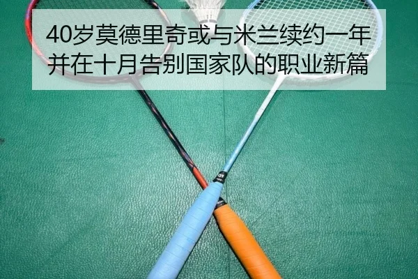 40岁莫德里奇或与米兰续约一年并在十月告别国家队的职业新篇