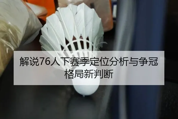 解说76人下赛季定位分析与争冠格局新判断