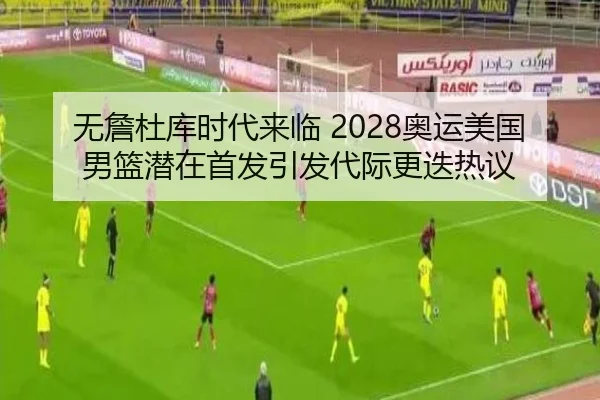 无詹杜库时代来临 2028奥运美国男篮潜在首发引发代际更迭热议