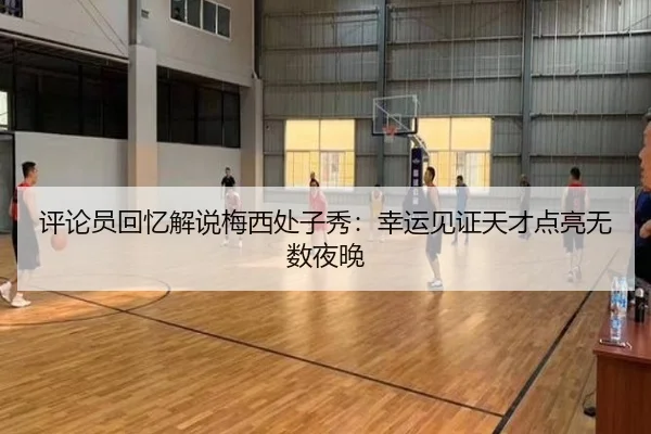 评论员回忆解说梅西处子秀:幸运见证天才点亮无数夜晚